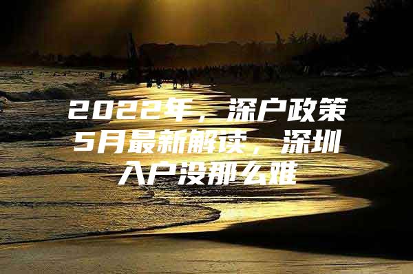 2022年，深户政策5月最新解读，深圳入户没那么难