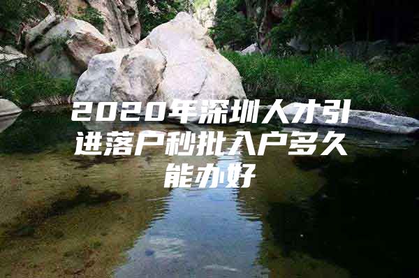 2020年深圳人才引进落户秒批入户多久能办好