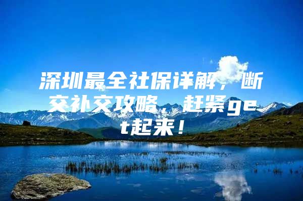 深圳最全社保详解，断交补交攻略，赶紧get起来！