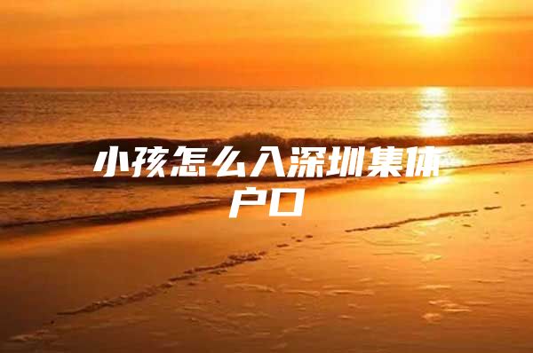 小孩怎么入深圳集体户口