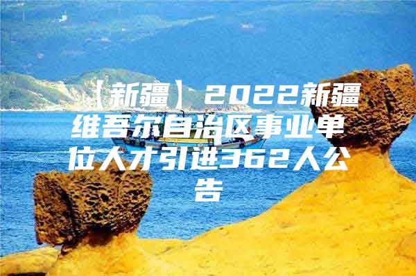 【新疆】2022新疆维吾尔自治区事业单位人才引进362人公告