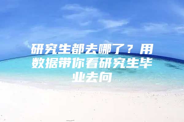 研究生都去哪了？用数据带你看研究生毕业去向