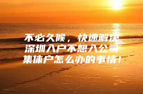 不必久候，快速解决深圳入户不想入公司集体户怎么办的事情！