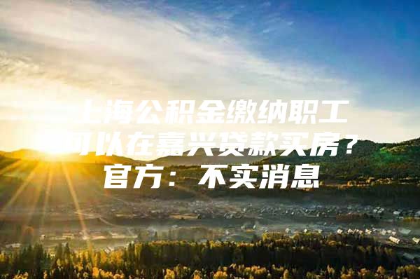 上海公积金缴纳职工可以在嘉兴贷款买房？官方：不实消息