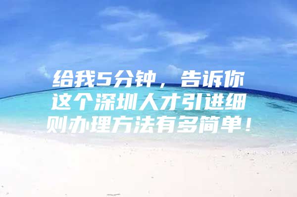 给我5分钟，告诉你这个深圳人才引进细则办理方法有多简单！