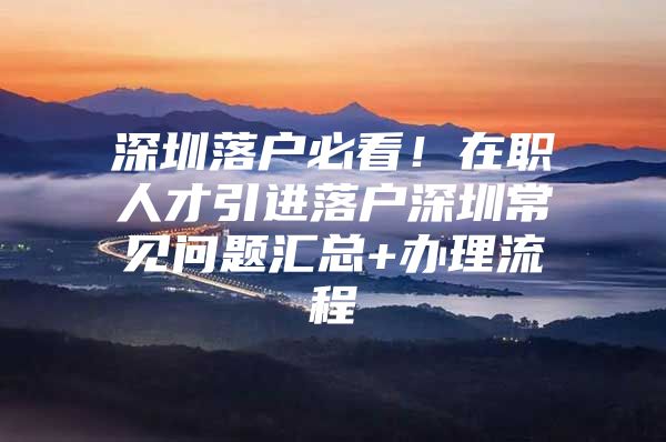 深圳落户必看！在职人才引进落户深圳常见问题汇总+办理流程