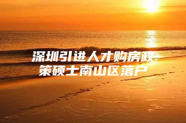 深圳引进人才购房政策硕士南山区落户