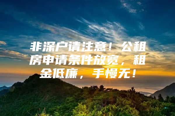 非深户请注意！公租房申请条件放宽，租金低廉，手慢无！