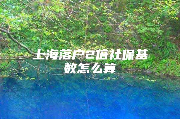 上海落户2倍社保基数怎么算