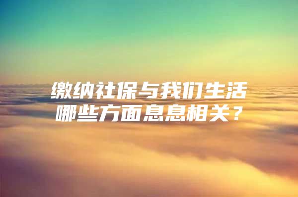 缴纳社保与我们生活哪些方面息息相关？