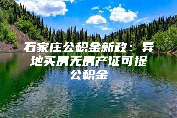 石家庄公积金新政：异地买房无房产证可提公积金