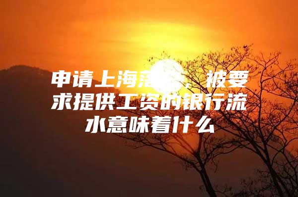 申请上海落户，被要求提供工资的银行流水意味着什么
