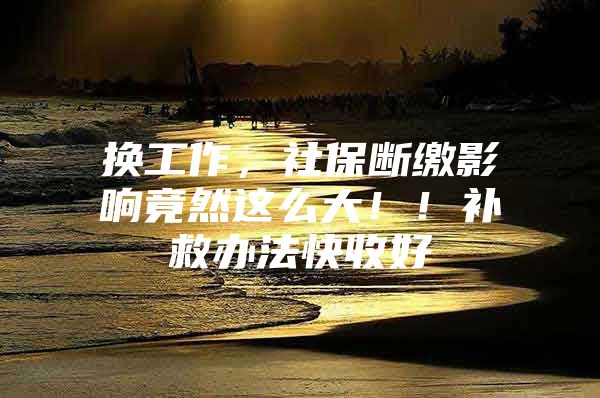 换工作，社保断缴影响竟然这么大！！补救办法快收好