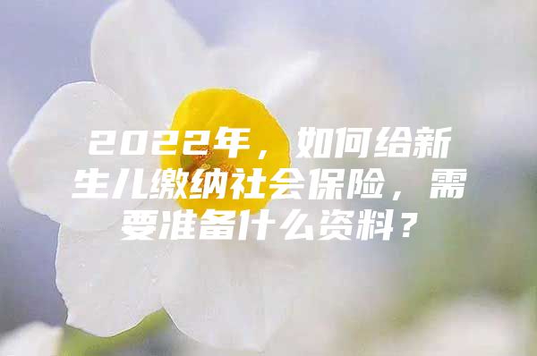 2022年，如何给新生儿缴纳社会保险，需要准备什么资料？