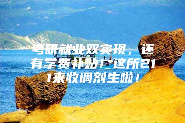 考研就业双实现，还有学费补贴！这所211来收调剂生啦！