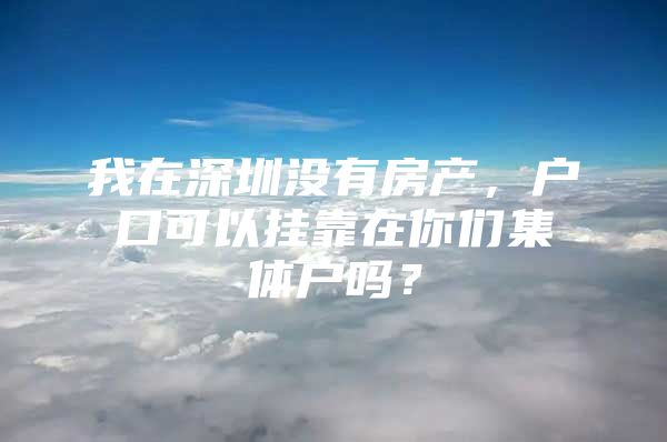 我在深圳没有房产，户口可以挂靠在你们集体户吗？
