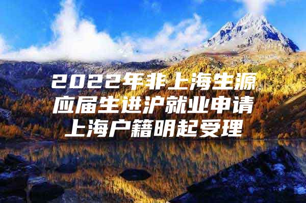 2022年非上海生源应届生进沪就业申请上海户籍明起受理
