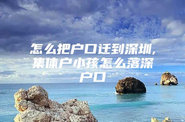 怎么把户口迁到深圳,集体户小孩怎么落深户口