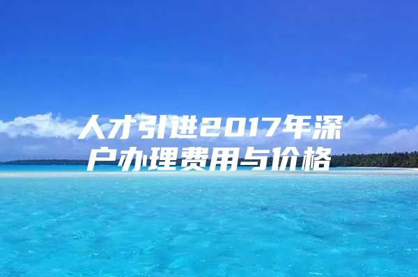 人才引进2017年深户办理费用与价格
