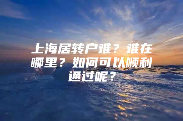 上海居转户难？难在哪里？如何可以顺利通过呢？
