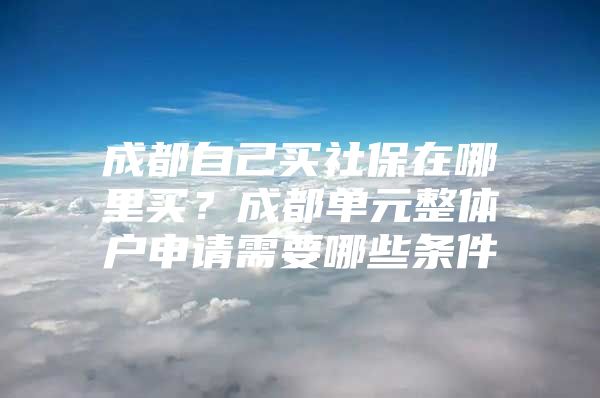 成都自己买社保在哪里买？成都单元整体户申请需要哪些条件