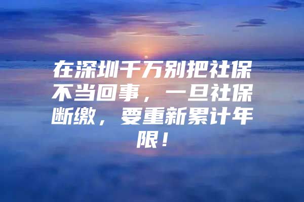 在深圳千万别把社保不当回事，一旦社保断缴，要重新累计年限！
