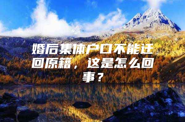 婚后集体户口不能迁回原籍，这是怎么回事？