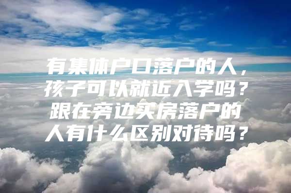 有集体户口落户的人，孩子可以就近入学吗？跟在旁边买房落户的人有什么区别对待吗？