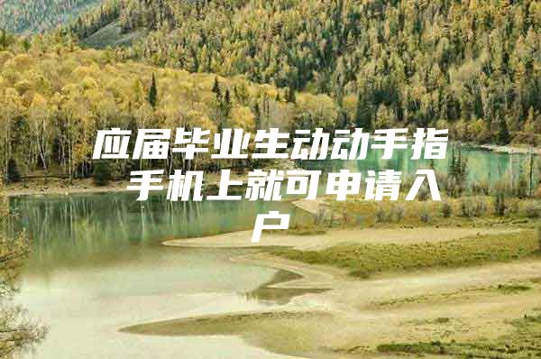 应届毕业生动动手指 手机上就可申请入户