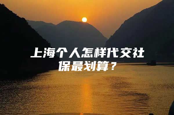 上海个人怎样代交社保最划算？