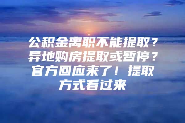 公积金离职不能提取？异地购房提取或暂停？官方回应来了！提取方式看过来