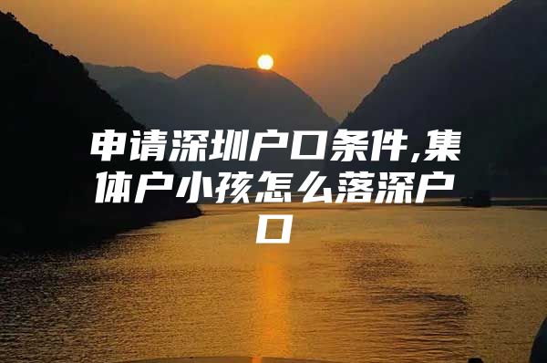 申请深圳户口条件,集体户小孩怎么落深户口