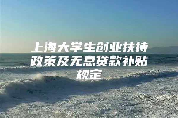 上海大学生创业扶持政策及无息贷款补贴规定
