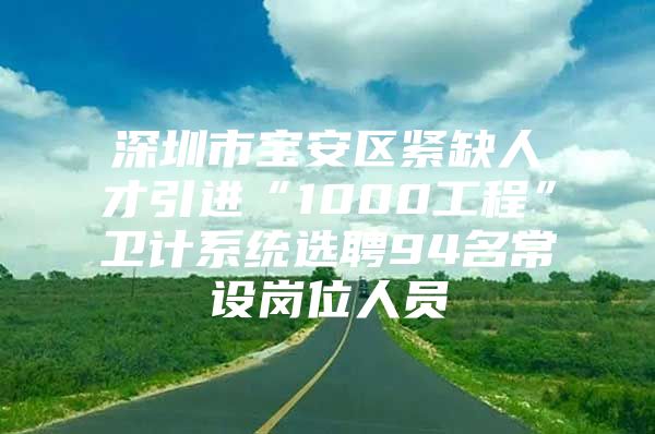 深圳市宝安区紧缺人才引进“1000工程”卫计系统选聘94名常设岗位人员