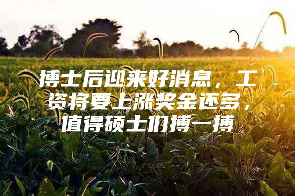 博士后迎来好消息，工资将要上涨奖金还多，值得硕士们搏一搏