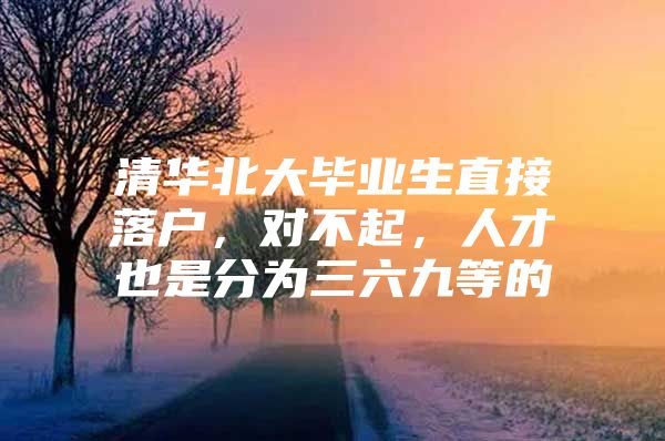 清华北大毕业生直接落户，对不起，人才也是分为三六九等的