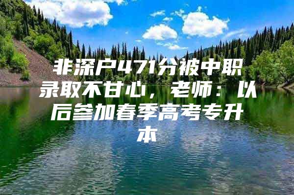 非深户471分被中职录取不甘心，老师：以后参加春季高考专升本
