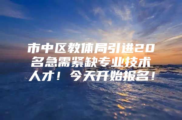市中区教体局引进20名急需紧缺专业技术人才！今天开始报名！