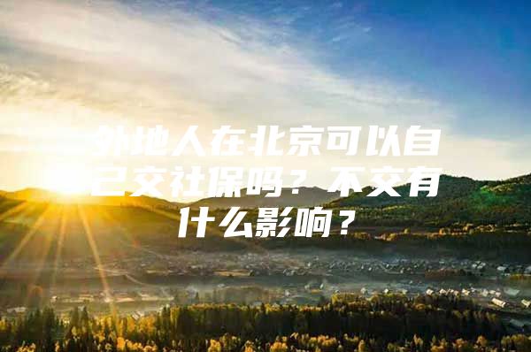 外地人在北京可以自己交社保吗？不交有什么影响？