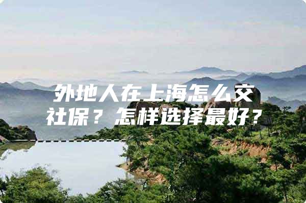 外地人在上海怎么交社保？怎样选择最好？