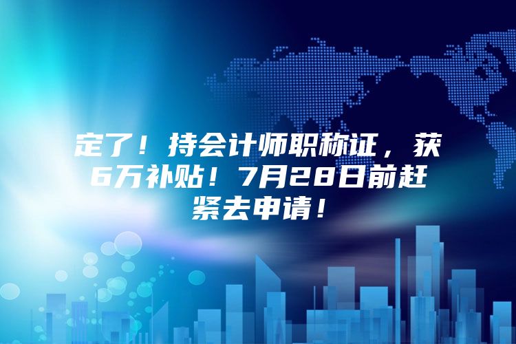 定了！持会计师职称证，获6万补贴！7月28日前赶紧去申请！