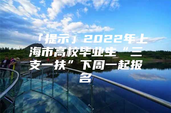 「提示」2022年上海市高校毕业生“三支一扶”下周一起报名