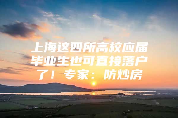 上海这四所高校应届毕业生也可直接落户了！专家：防炒房