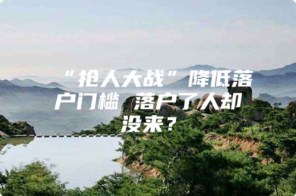 “抢人大战”降低落户门槛 落户了人却没来？