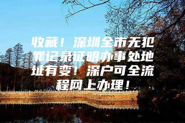 收藏！深圳全市无犯罪记录证明办事处地址有变！深户可全流程网上办理！