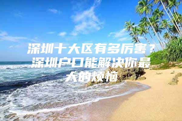 深圳十大区有多厉害？深圳户口能解决你最大的烦恼