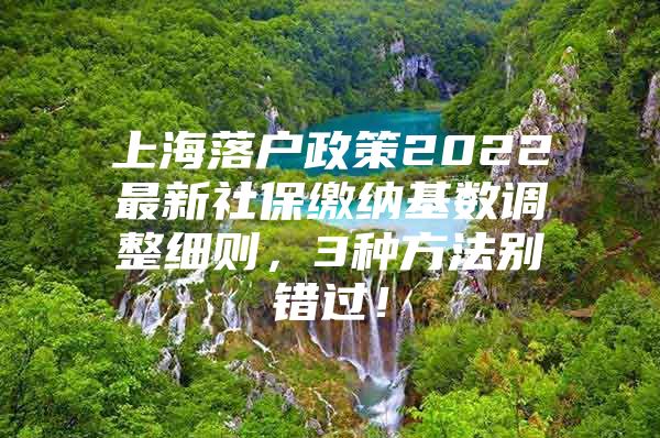 上海落户政策2022最新社保缴纳基数调整细则，3种方法别错过！