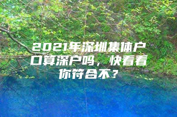 2021年深圳集体户口算深户吗，快看看你符合不？