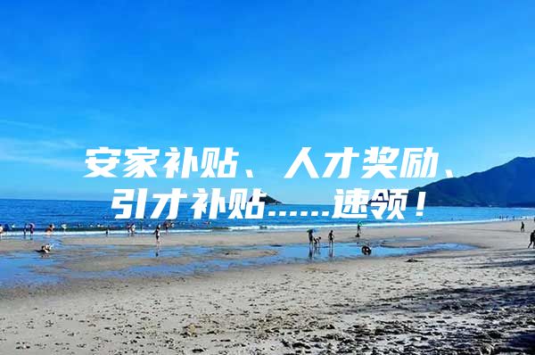 安家补贴、人才奖励、引才补贴......速领！