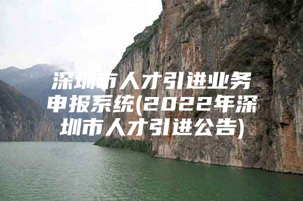 深圳市人才引进业务申报系统(2022年深圳市人才引进公告)